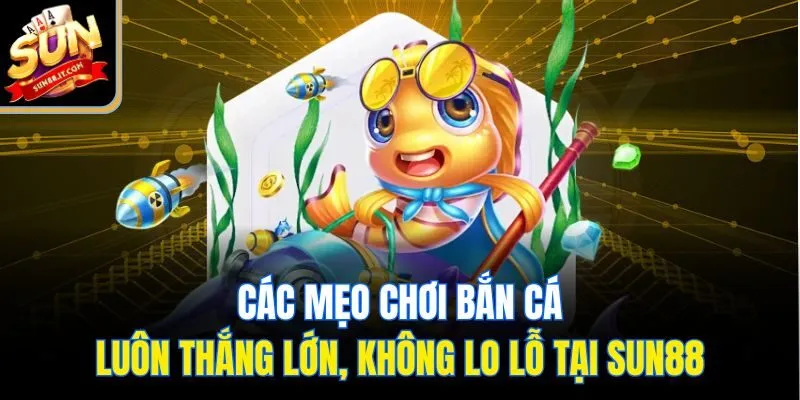 Các mẹo chơi bắn cá luôn thắng lớn, không lo lỗ tại Sun88