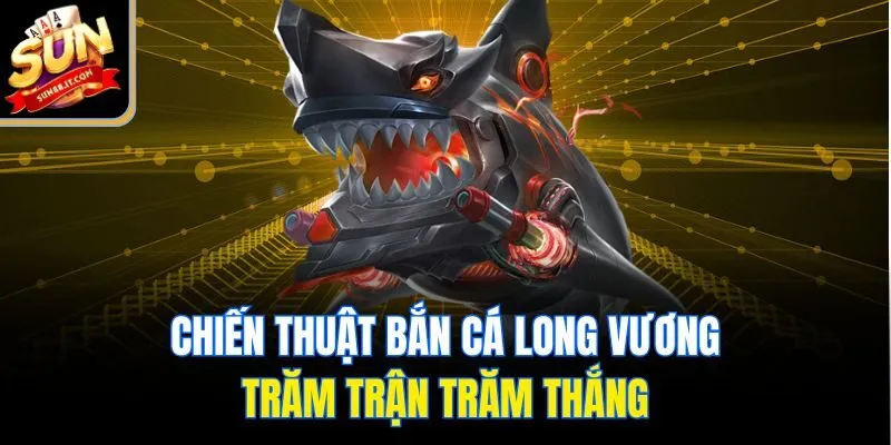 Chiến thuật bắn cá Long Vương trăm trận trăm thắng