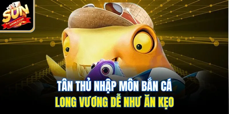Tân thủ nhập môn bắn cá Long Vương dễ như ăn kẹo