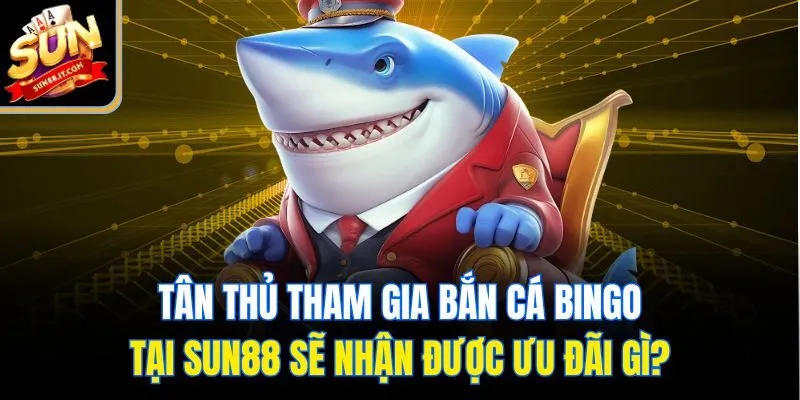 Tân thủ tham gia bắn cá bingo tại Sun88 sẽ nhận được ưu đãi gì?