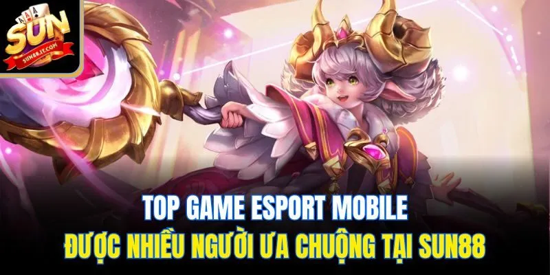 Top game esport mobile được nhiều người ưa chuộng tại Sun88